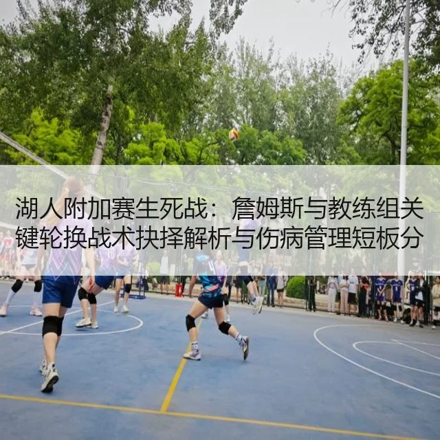 湖人附加赛生死战：詹姆斯与教练组关键轮换战术抉择解析与伤病管理短板分析